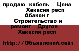 продаю  кабель. › Цена ­ 5 000 - Хакасия респ., Абакан г. Строительство и ремонт » Другое   . Хакасия респ.